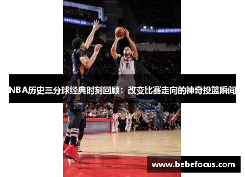 NBA历史三分球经典时刻回顾：改变比赛走向的神奇投篮瞬间