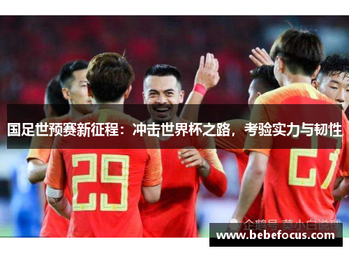 国足世预赛新征程：冲击世界杯之路，考验实力与韧性