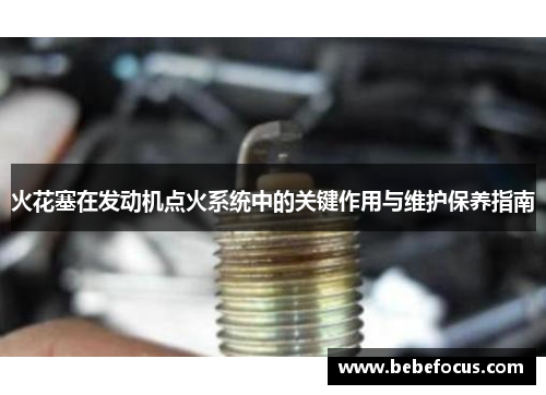 火花塞在发动机点火系统中的关键作用与维护保养指南