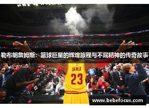 勒布朗詹姆斯：篮球巨星的辉煌旅程与不屈精神的传奇故事