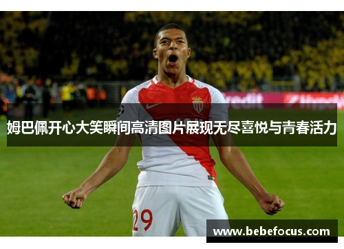 姆巴佩开心大笑瞬间高清图片展现无尽喜悦与青春活力