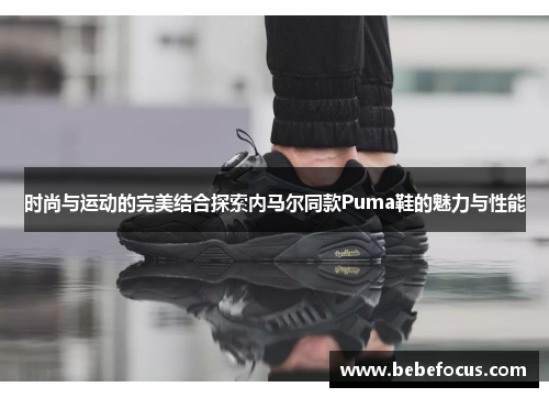 时尚与运动的完美结合探索内马尔同款Puma鞋的魅力与性能