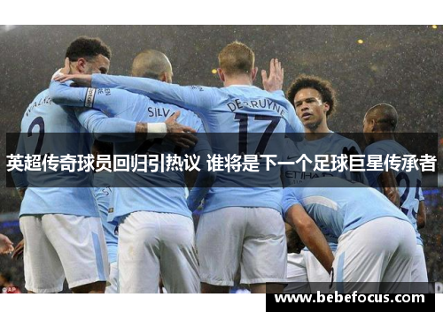 英超传奇球员回归引热议 谁将是下一个足球巨星传承者