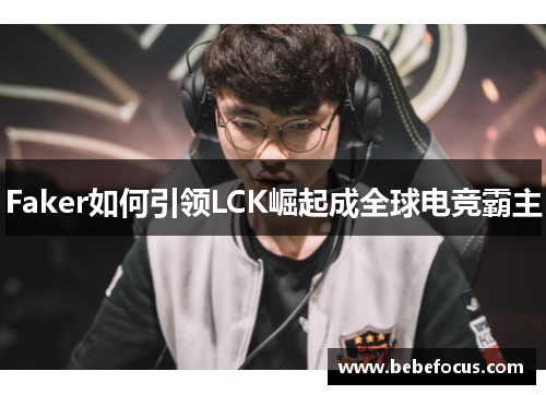 Faker如何引领LCK崛起成全球电竞霸主