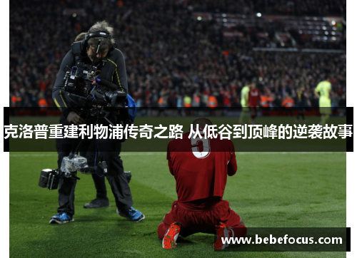 克洛普重建利物浦传奇之路 从低谷到顶峰的逆袭故事
