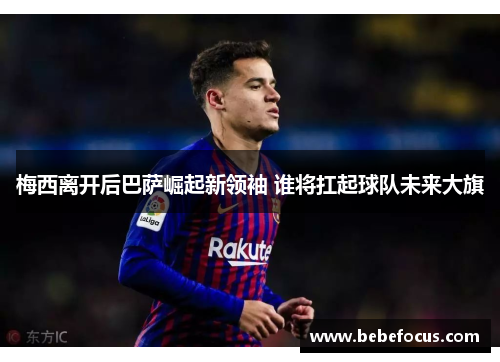 梅西离开后巴萨崛起新领袖 谁将扛起球队未来大旗