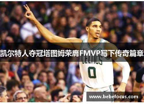 凯尔特人夺冠塔图姆荣膺FMVP写下传奇篇章