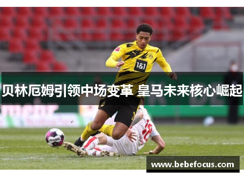 贝林厄姆引领中场变革 皇马未来核心崛起