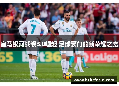 皇马银河战舰3.0崛起 足球豪门的新荣耀之路