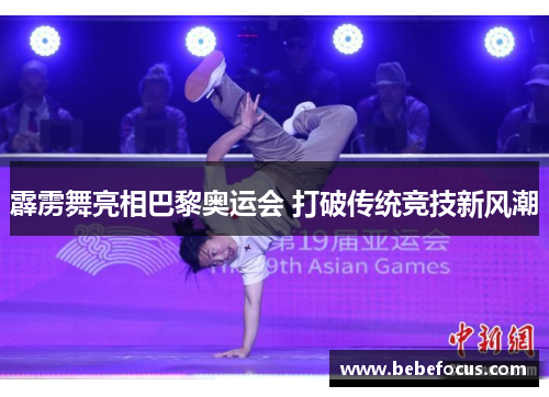 霹雳舞亮相巴黎奥运会 打破传统竞技新风潮