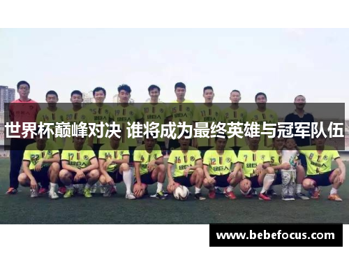 世界杯巅峰对决 谁将成为最终英雄与冠军队伍