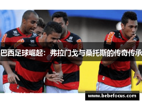 巴西足球崛起：弗拉门戈与桑托斯的传奇传承