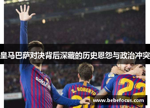 皇马巴萨对决背后深藏的历史恩怨与政治冲突