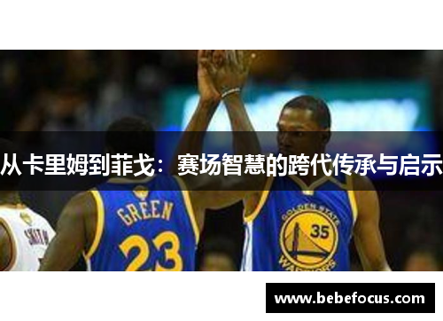 从卡里姆到菲戈：赛场智慧的跨代传承与启示