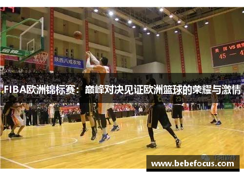 FIBA欧洲锦标赛：巅峰对决见证欧洲篮球的荣耀与激情