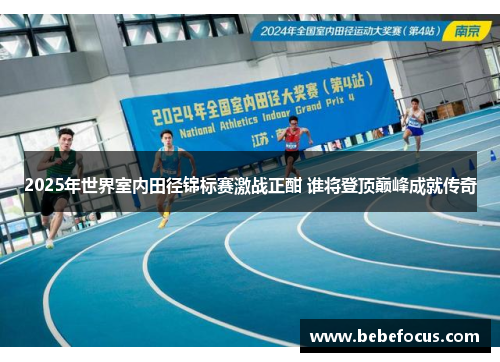 2025年世界室内田径锦标赛激战正酣 谁将登顶巅峰成就传奇