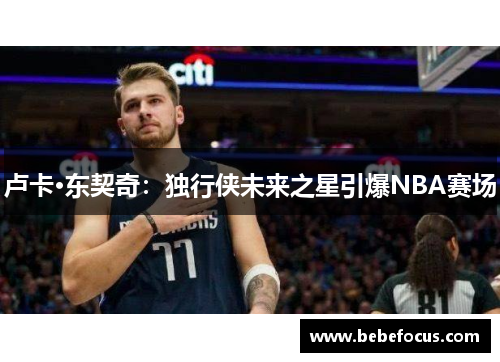 卢卡·东契奇：独行侠未来之星引爆NBA赛场