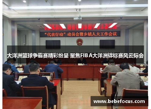 大洋洲篮球争霸赛精彩纷呈 聚焦FIBA大洋洲锦标赛风云际会