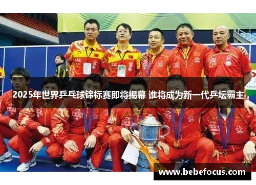 2025年世界乒乓球锦标赛即将揭幕 谁将成为新一代乒坛霸主