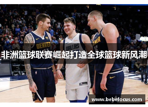 非洲篮球联赛崛起打造全球篮球新风潮