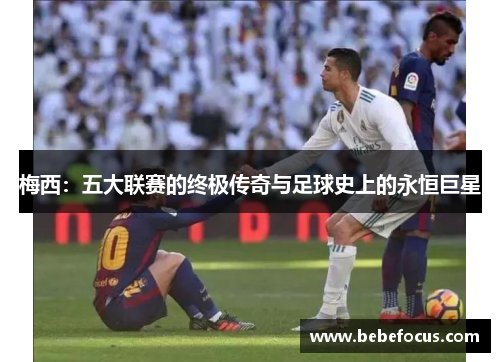 梅西：五大联赛的终极传奇与足球史上的永恒巨星