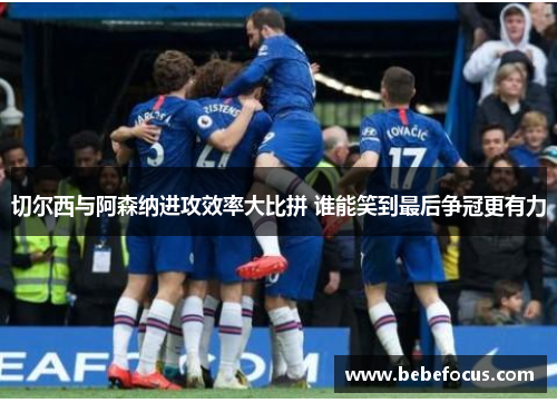 切尔西与阿森纳进攻效率大比拼 谁能笑到最后争冠更有力