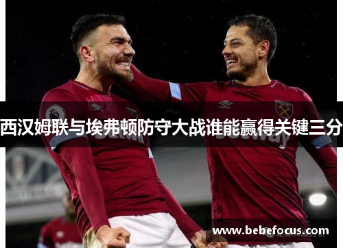 西汉姆联与埃弗顿防守大战谁能赢得关键三分